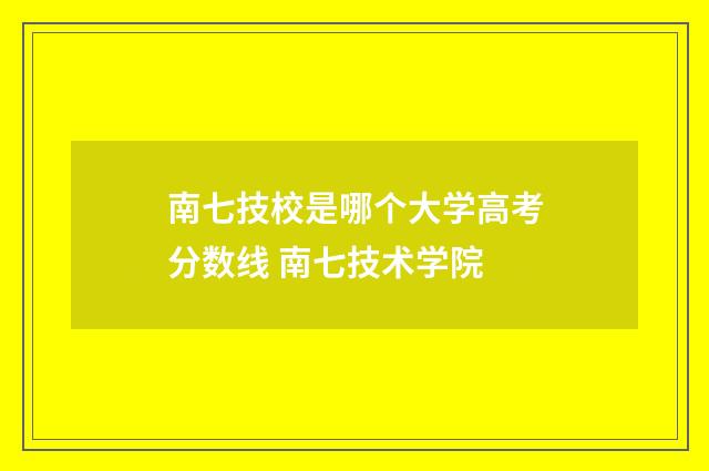 南七技校是哪个大学高考分数线 南七技术学院