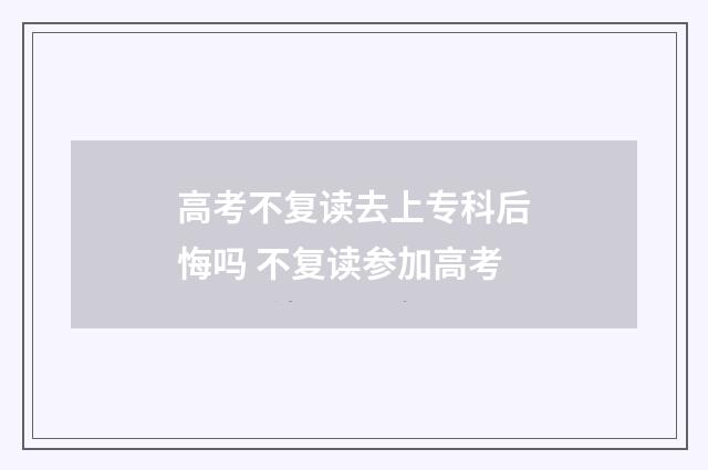 高考不复读去上专科后悔吗 不复读参加高考