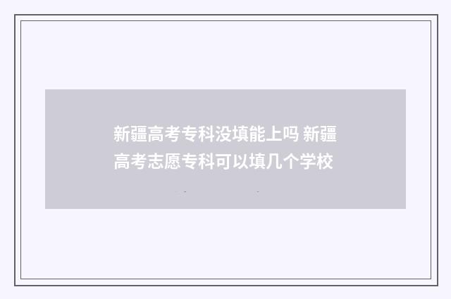 新疆高考专科没填能上吗 新疆高考志愿专科可以填几个学校