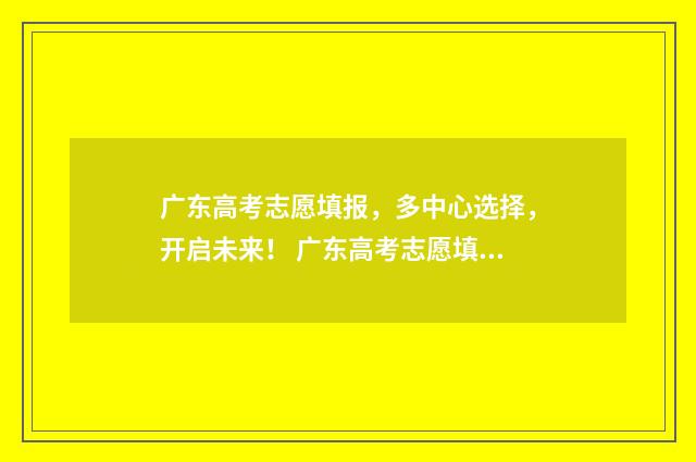 广东高考志愿填报，多中心选择，开启未来！ 广东高考志愿填报模板