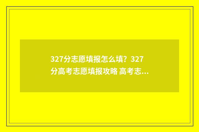 327分志愿填报怎么填？327分高考志愿填报攻略 高考志愿3+2