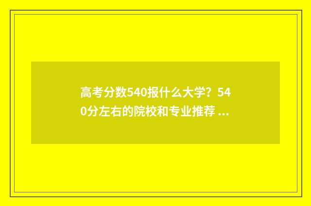 高考分数540报什么大学？540分左右的院校和专业推荐 高考分数540报什么专业好