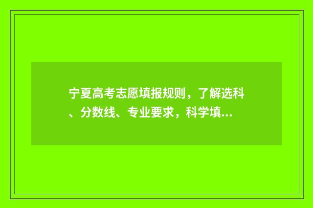 宁夏高考志愿填报规则，了解选科、分数线、专业要求，科学填报，实现理想！ 宁夏高考志愿填报怎么填