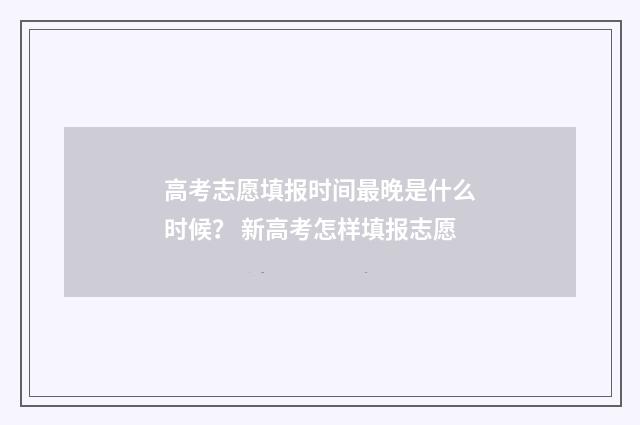 高考志愿填报时间最晚是什么时候？ 新高考怎样填报志愿
