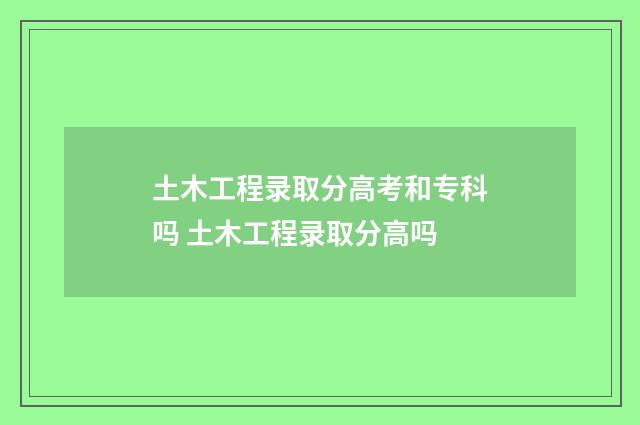 土木工程录取分高考和专科吗 土木工程录取分高吗