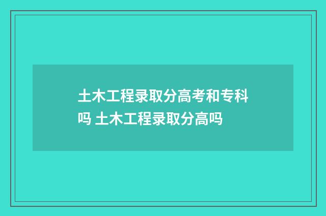 土木工程录取分高考和专科吗 土木工程录取分高吗