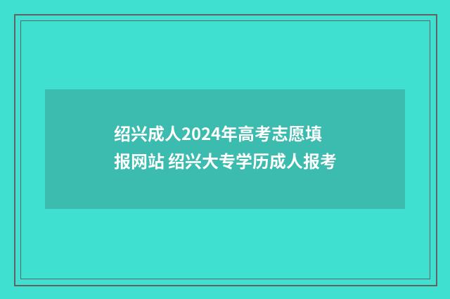 绍兴成人2024年高考志愿填报网站 绍兴大专学历成人报考
