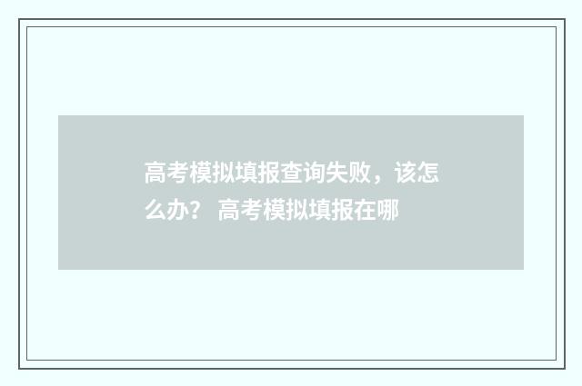 高考模拟填报查询失败，该怎么办？ 高考模拟填报在哪