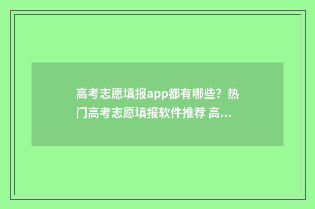 高考志愿填报app都有哪些？热门高考志愿填报软件推荐 高考志愿填报App推荐