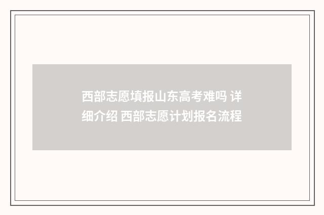 西部志愿填报山东高考难吗 详细介绍 西部志愿计划报名流程