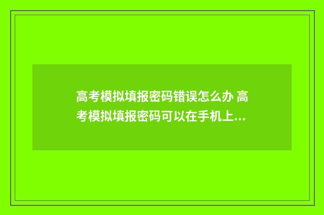 高考模拟填报密码错误怎么办 高考模拟填报密码可以在手机上修改吗