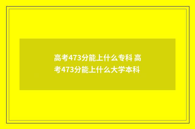 高考473分能上什么专科 高考473分能上什么大学本科