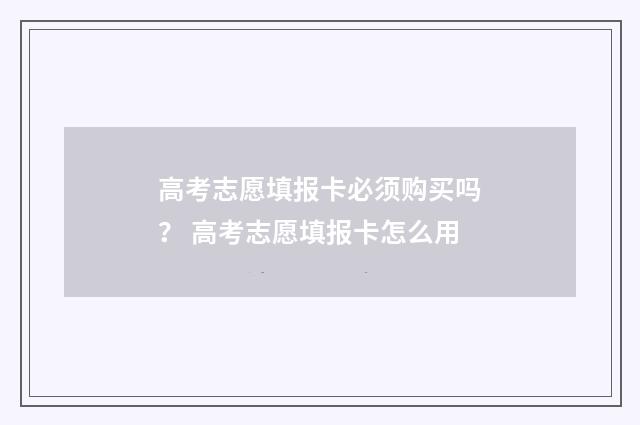 高考志愿填报卡必须购买吗？ 高考志愿填报卡怎么用