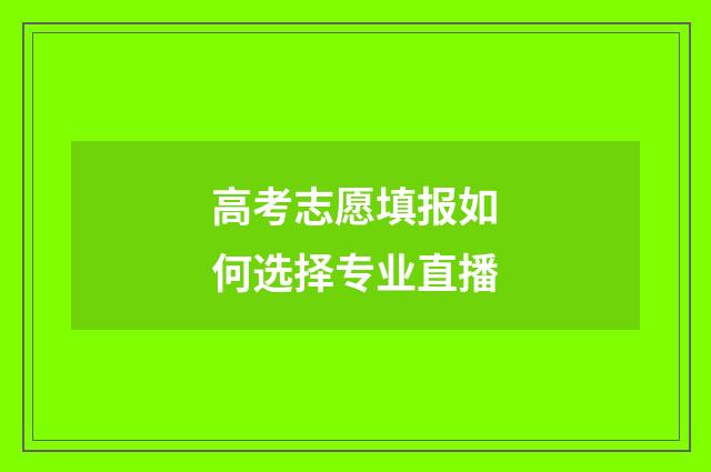 高考志愿填报如何选择专业直播