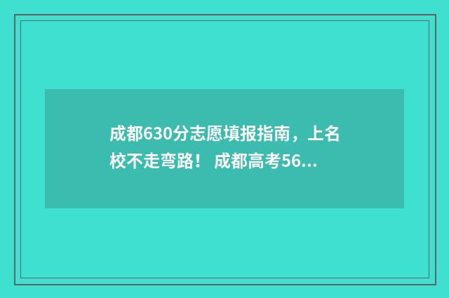 成都630分志愿填报指南，上名校不走弯路！ 成都高考566分可以读什么大学