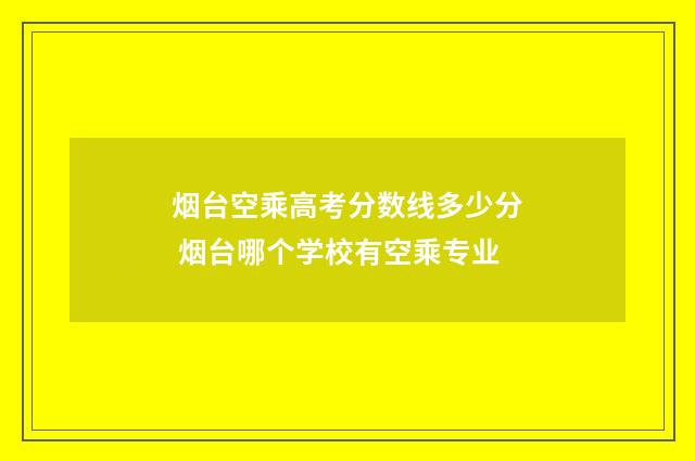 烟台空乘高考分数线多少分 烟台哪个学校有空乘专业