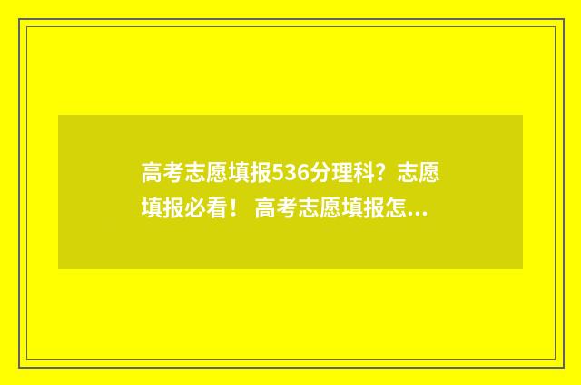 高考志愿填报536分理科？志愿填报必看！ 高考志愿填报怎么填报