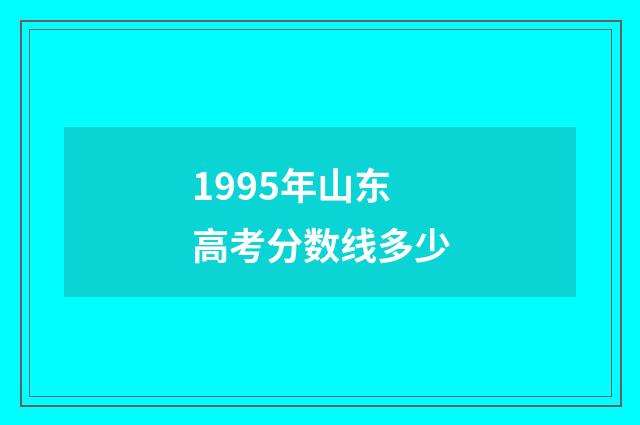 1995年山东高考分数线多少