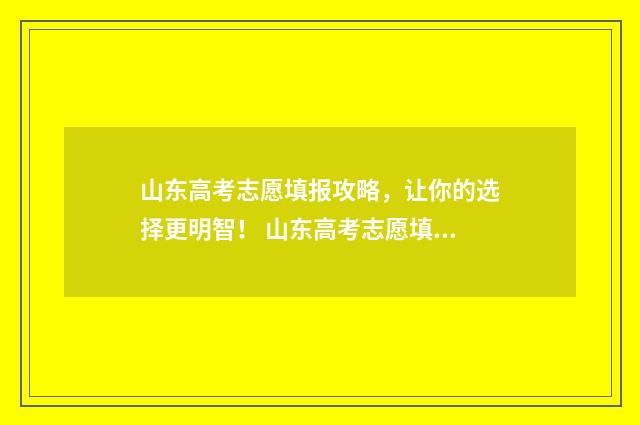山东高考志愿填报攻略，让你的选择更明智！ 山东高考志愿填报