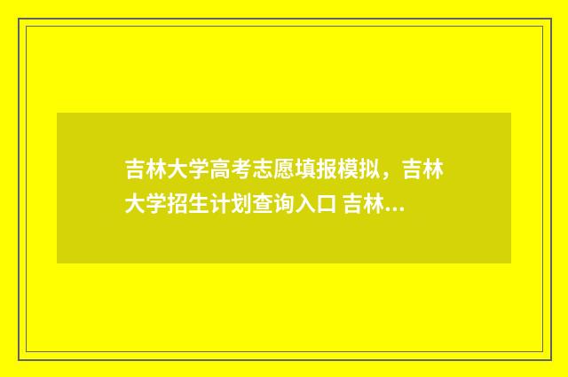 吉林大学高考志愿填报模拟，吉林大学招生计划查询入口 吉林大学高考志愿签约
