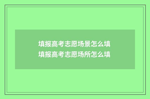 填报高考志愿场景怎么填 填报高考志愿场所怎么填