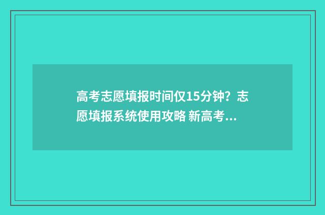 高考志愿填报时间仅15分钟？志愿填报系统使用攻略 新高考怎么填报志愿