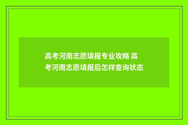 高考河南志愿填报专业攻略 高考河南志愿填报后怎样查询状态