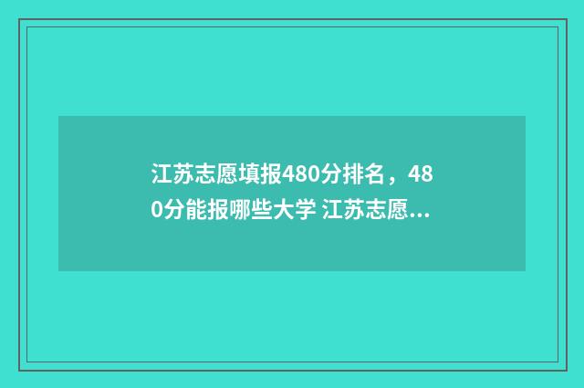 江苏志愿填报480分排名，480分能报哪些大学 江苏志愿填报查询