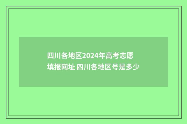 四川各地区2024年高考志愿填报网址 四川各地区号是多少
