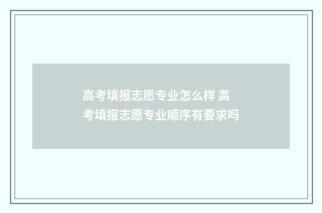 高考填报志愿专业怎么样 高考填报志愿专业顺序有要求吗