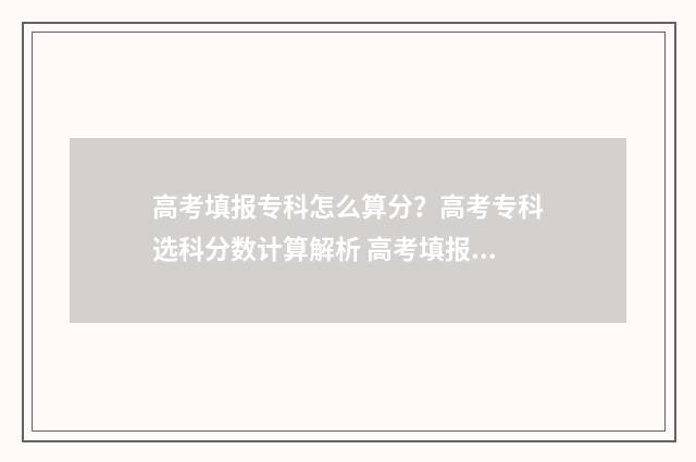 高考填报专科怎么算分？高考专科选科分数计算解析 高考填报专科怎么填
