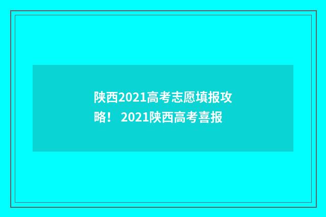 陕西2021高考志愿填报攻略！ 2021陕西高考喜报