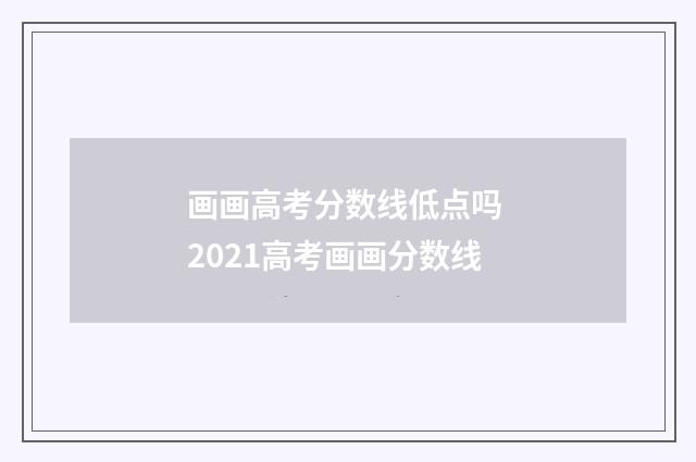画画高考分数线低点吗 2021高考画画分数线