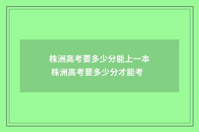 株洲高考要多少分能上一本 株洲高考要多少分才能考