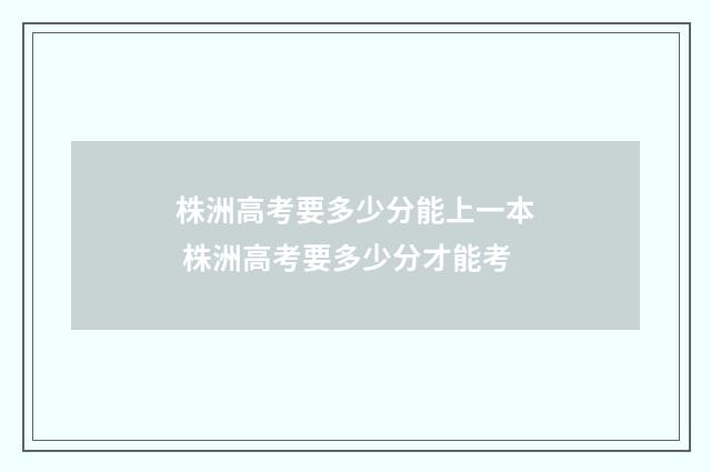 株洲高考要多少分能上一本 株洲高考要多少分才能考