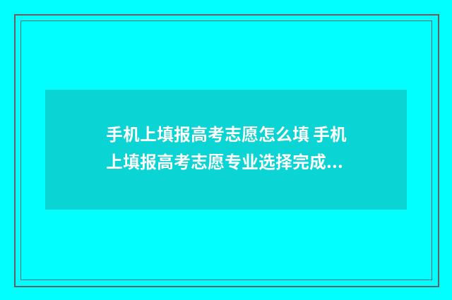 手机上填报高考志愿怎么填 手机上填报高考志愿专业选择完成后怎么办
