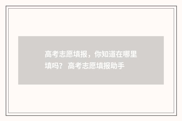 高考志愿填报，你知道在哪里填吗？ 高考志愿填报助手