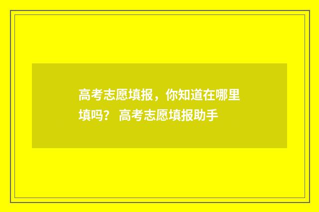 高考志愿填报，你知道在哪里填吗？ 高考志愿填报助手