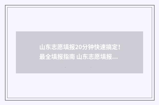 山东志愿填报20分钟快速搞定！最全填报指南 山东志愿填报2024武汉大鹏老师