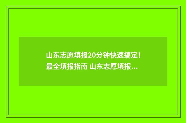 山东志愿填报20分钟快速搞定！最全填报指南 山东志愿填报2024武汉大鹏老师