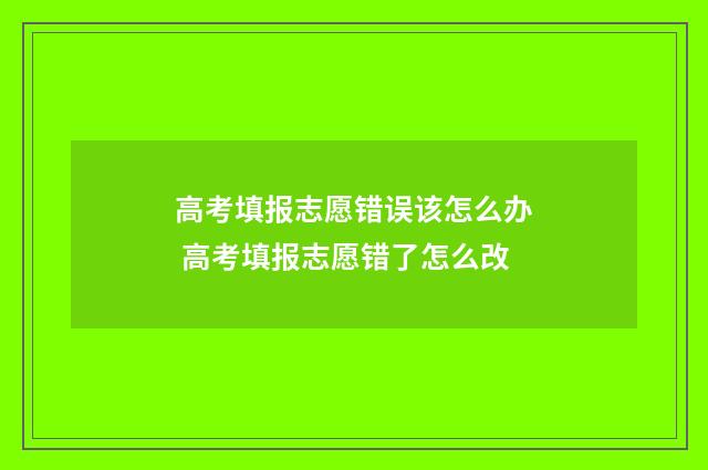 高考填报志愿错误该怎么办 高考填报志愿错了怎么改