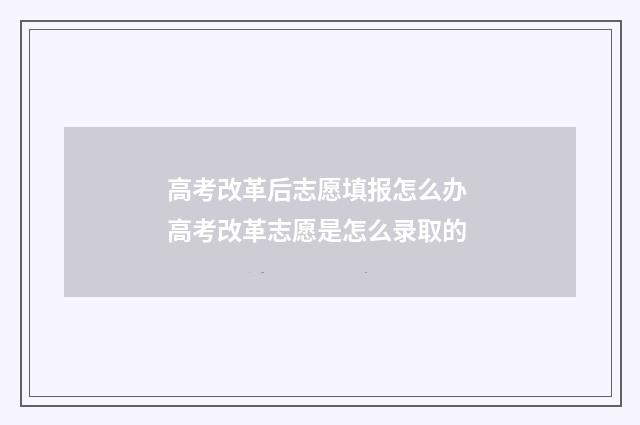 高考改革后志愿填报怎么办 高考改革志愿是怎么录取的