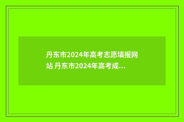 丹东市2024年高考志愿填报网站 丹东市2024年高考成绩