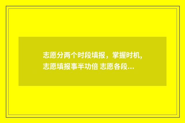 志愿分两个时段填报，掌握时机,志愿填报事半功倍 志愿各段是什么意思