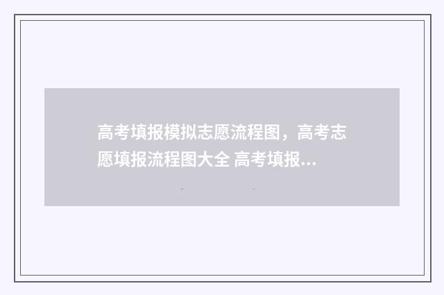 高考填报模拟志愿流程图，高考志愿填报流程图大全 高考填报模拟志愿时间