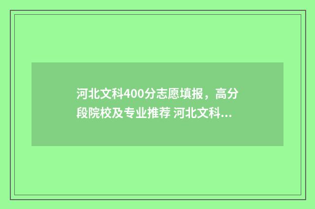 河北文科400分志愿填报，高分段院校及专业推荐 河北文科400名