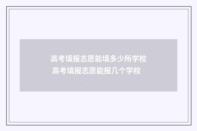 高考填报志愿能填多少所学校 高考填报志愿能报几个学校