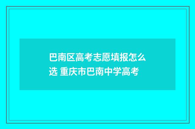 巴南区高考志愿填报怎么选 重庆市巴南中学高考