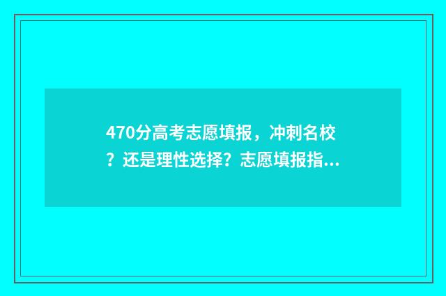470分高考志愿填报，冲刺名校？还是理性选择？志愿填报指南 高考分数470