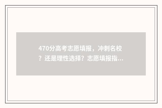 470分高考志愿填报，冲刺名校？还是理性选择？志愿填报指南 高考分数470